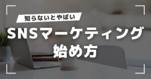 SNSマーケティングの始め方｜何から始めるべき？成功への7ステップ